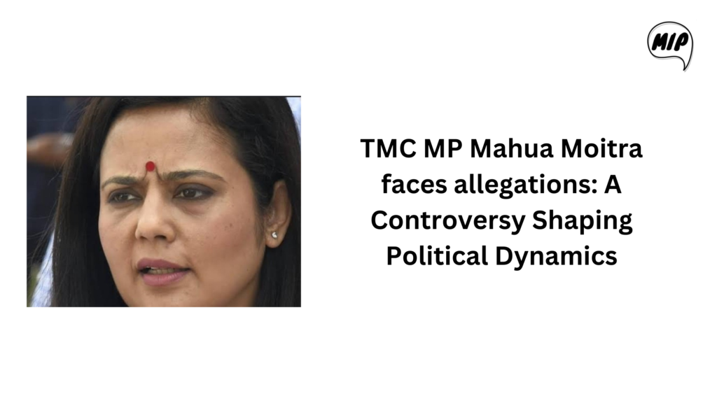 TMC MP Mahua Moitra Faces Allegations: A Controversy Shaping Political Dynamics