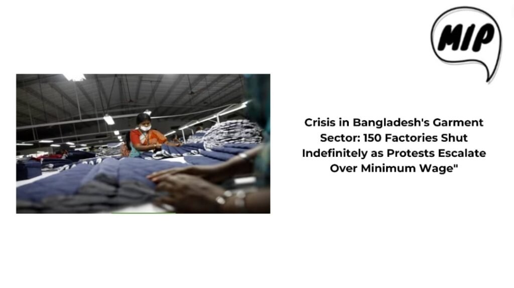 Crisis in Bangladesh’s Garment Sector: 150 Factories Shut Indefinitely as Protests Escalate Over Minimum Wage