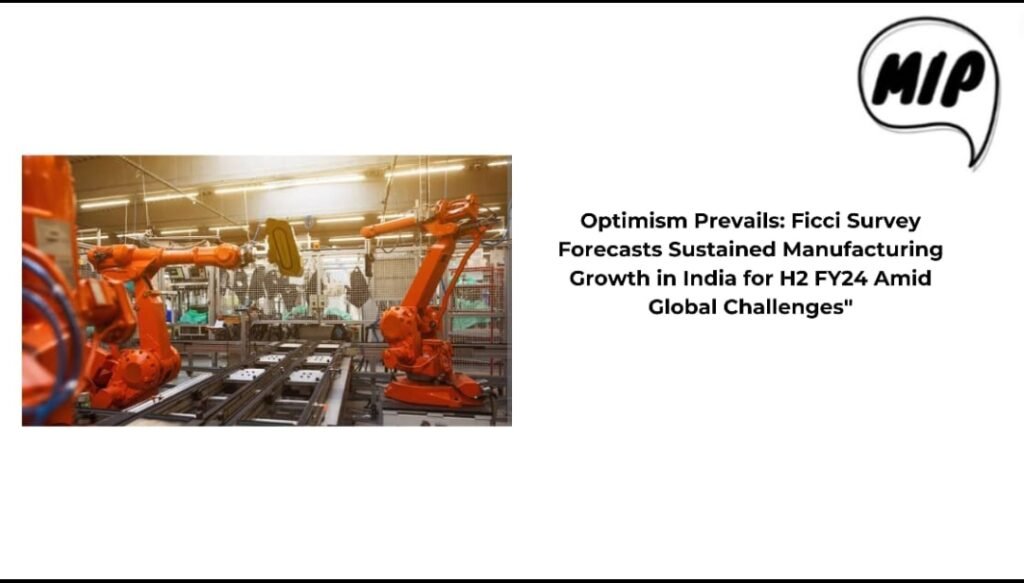 Optimism Prevails: Ficci Survey Forecasts Sustained Manufacturing Growth in India for H2 FY24 Amid Global Challenges