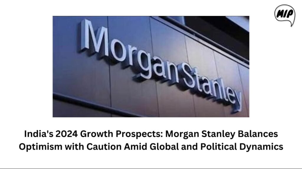 India’s 2024 Growth Prospects: Morgan Stanley Balances Optimism with Caution Amid Global and Political Dynamics